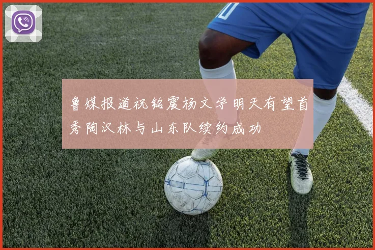 鲁媒报道祝铭震杨文学明天有望首秀陶汉林与山东队续约成功