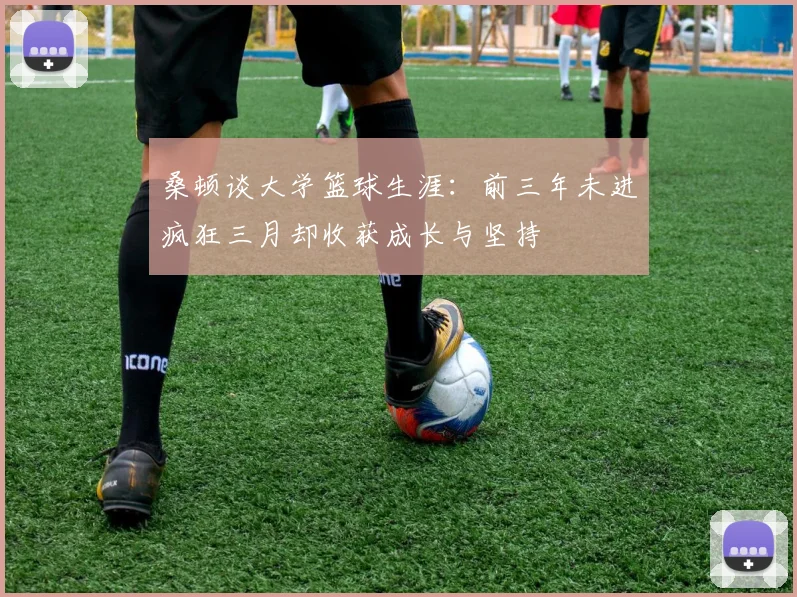 桑顿谈大学篮球生涯：前三年未进疯狂三月却收获成长与坚持