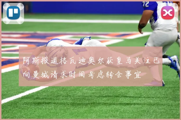 阿斯报道格瓦迪奥尔获皇马关注已向曼城请求时间考虑转会事宜