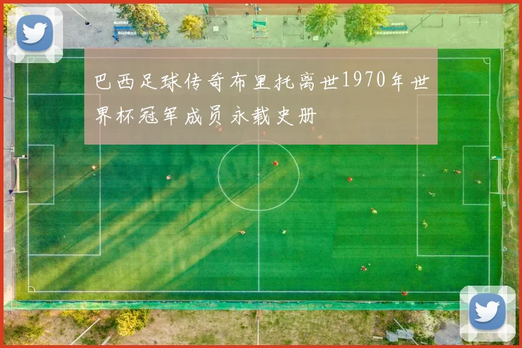 巴西足球传奇布里托离世1970年世界杯冠军成员永载史册