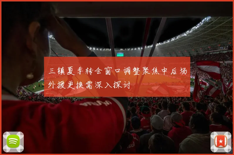 三镇夏季转会窗口调整聚焦中后场外援更换需深入探讨