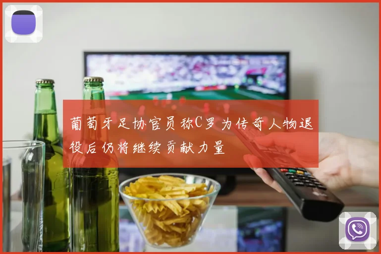 葡萄牙足协官员称C罗为传奇人物退役后仍将继续贡献力量