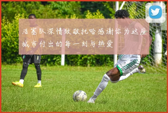 活塞队深情致敬托哈感谢你为这座城市付出的每一刻与热爱