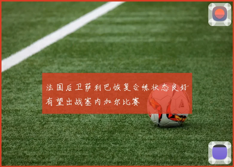 法国后卫萨利巴恢复合练状态良好有望出战塞内加尔比赛