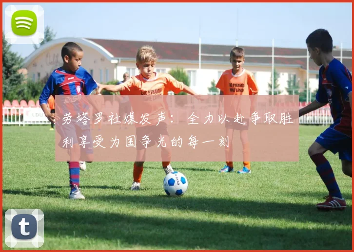 劳塔罗社媒发声：全力以赴争取胜利享受为国争光的每一刻