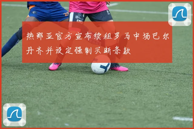 热那亚官方宣布续租罗马中场巴尔丹齐并设定强制买断条款