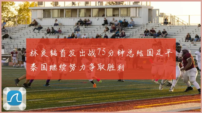 林良铭首发出战75分钟总结国足平泰国继续努力争取胜利