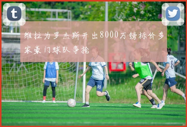 维拉为罗杰斯开出8000万镑标价多家豪门球队争抢