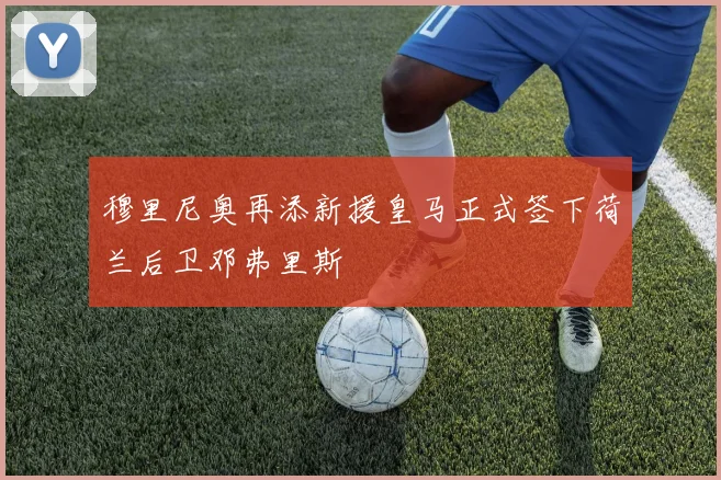 穆里尼奥再添新援皇马正式签下荷兰后卫邓弗里斯