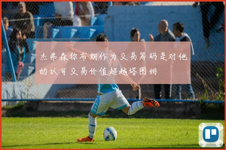 杰弗森称布朗作为交易筹码是对他的认可交易价值超越塔图姆
