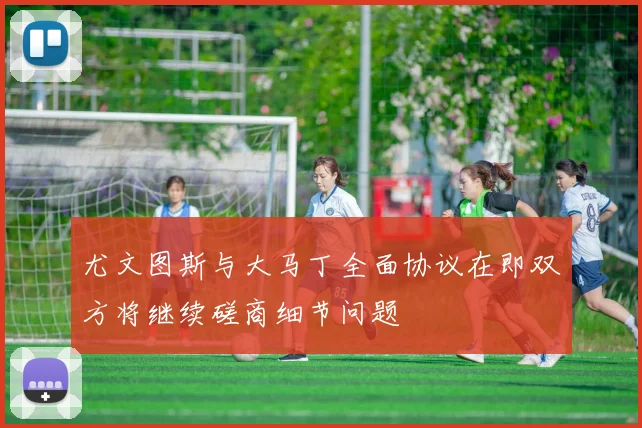 尤文图斯与大马丁全面协议在即双方将继续磋商细节问题