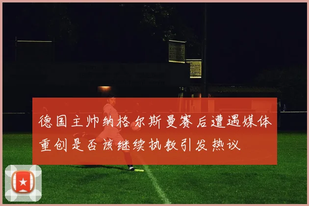 德国主帅纳格尔斯曼赛后遭遇媒体重创是否该继续执教引发热议