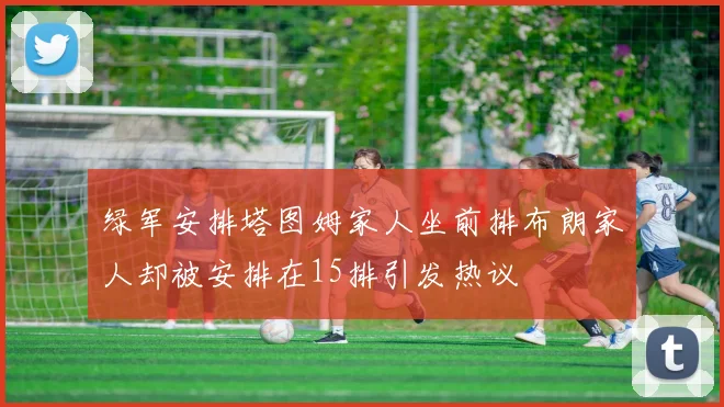 绿军安排塔图姆家人坐前排布朗家人却被安排在15排引发热议