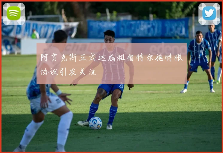 阿贾克斯正式达成租借特尔施特根协议引发关注