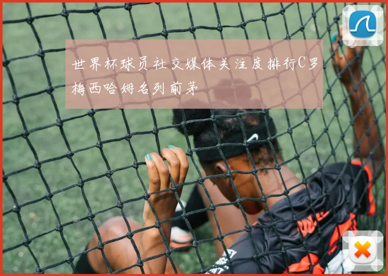 世界杯球员社交媒体关注度排行C罗梅西哈姆名列前茅