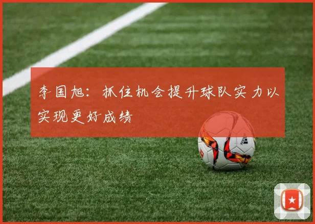 李国旭：抓住机会提升球队实力以实现更好成绩