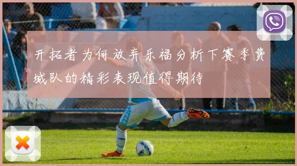 开拓者为何放弃乐福分析下赛季费城队的精彩表现值得期待