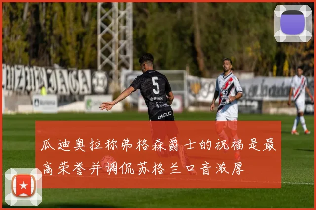 瓜迪奥拉称弗格森爵士的祝福是最高荣誉并调侃苏格兰口音浓厚