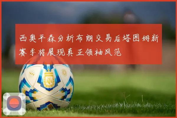 西奥平森分析布朗交易后塔图姆新赛季将展现真正领袖风范