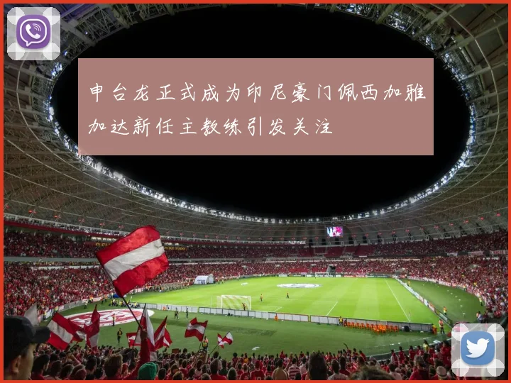 申台龙正式成为印尼豪门佩西加雅加达新任主教练引发关注